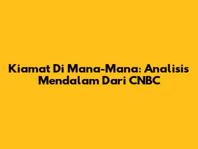 Kiamat Di Mana-Mana: Analisis Mendalam Dari CNBC