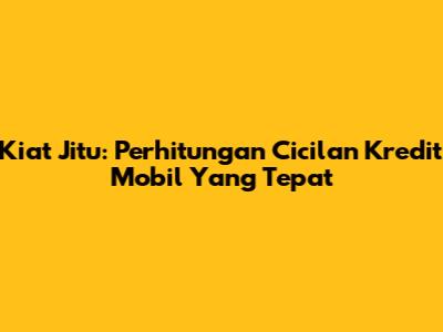 Kiat Jitu: Perhitungan Cicilan Kredit Mobil Yang Tepat