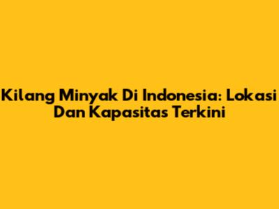Kilang Minyak Di Indonesia: Lokasi Dan Kapasitas Terkini