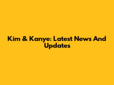 Kim & Kanye: Latest News And Updates