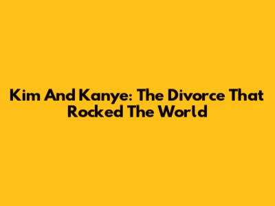 Kim And Kanye: The Divorce That Rocked The World