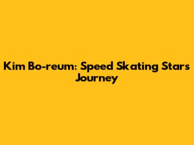Kim Bo-reum: Speed Skating Star's Journey