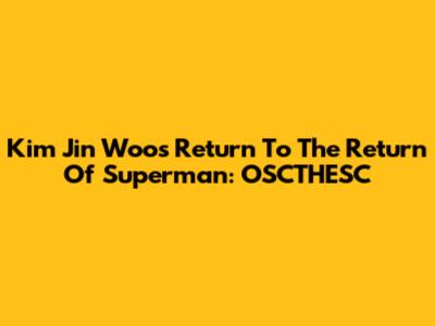 Kim Jin Woo's Return To The Return Of Superman: OSCTHESC