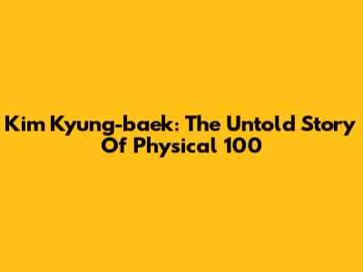 Kim Kyung-baek: The Untold Story Of Physical 100