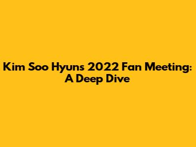 Kim Soo Hyun's 2022 Fan Meeting: A Deep Dive
