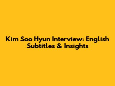 Kim Soo Hyun Interview: English Subtitles & Insights