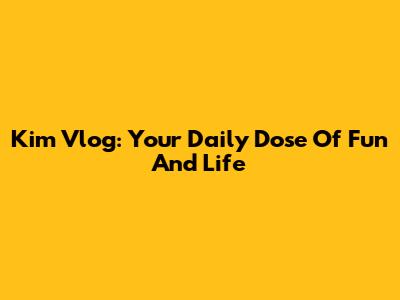 Kim Vlog: Your Daily Dose Of Fun And Life