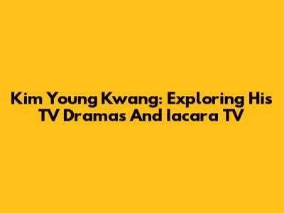 Kim Young Kwang: Exploring His TV Dramas And Iacara TV