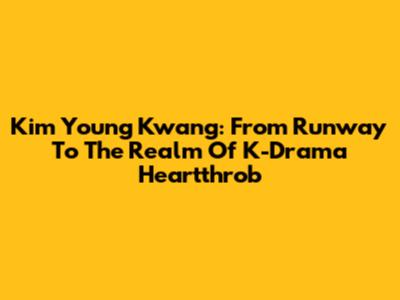 Kim Young Kwang: From Runway To The Realm Of K-Drama Heartthrob