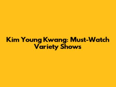 Kim Young Kwang: Must-Watch Variety Shows