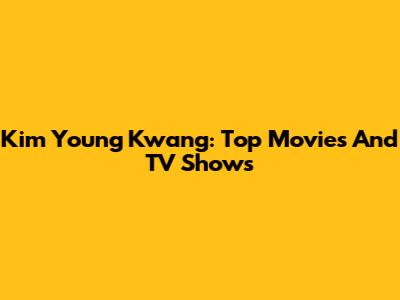 Kim Young Kwang: Top Movies And TV Shows