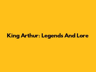 King Arthur: Legends And Lore