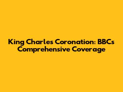 King Charles' Coronation: BBC's Comprehensive Coverage