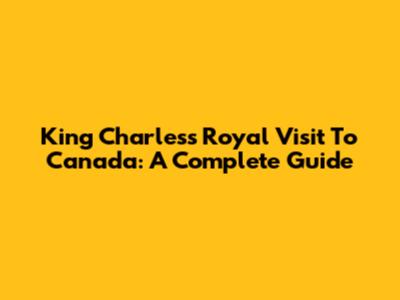 King Charles's Royal Visit To Canada: A Complete Guide