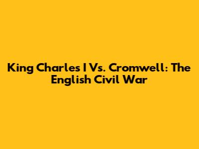 King Charles I Vs. Cromwell: The English Civil War