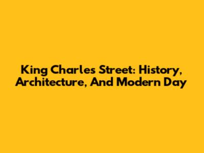 King Charles Street: History, Architecture, And Modern Day