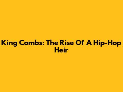 King Combs: The Rise Of A Hip-Hop Heir