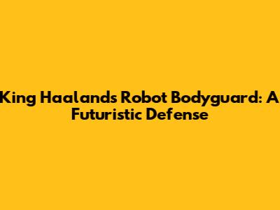 King Haaland's Robot Bodyguard: A Futuristic Defense