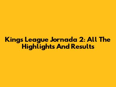 Kings League Jornada 2: All The Highlights And Results