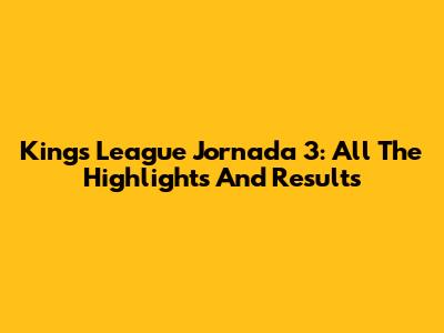Kings League Jornada 3: All The Highlights And Results