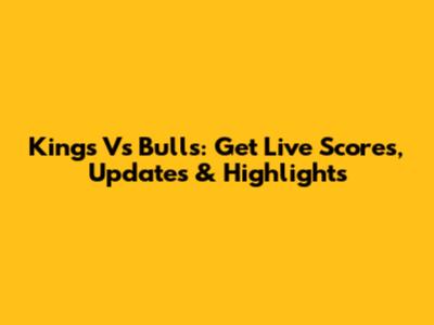 Kings Vs Bulls: Get Live Scores, Updates & Highlights