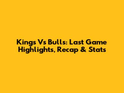 Kings Vs Bulls: Last Game Highlights, Recap & Stats