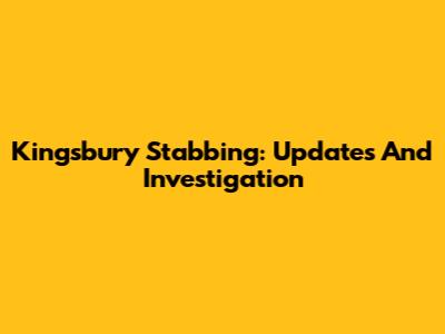 Kingsbury Stabbing: Updates And Investigation