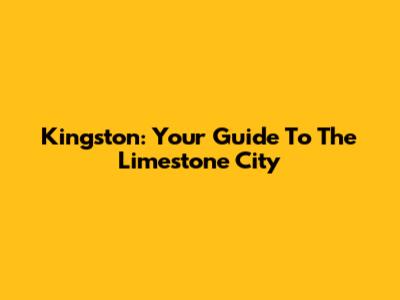 Kingston: Your Guide To The Limestone City