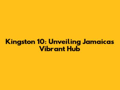 Kingston 10: Unveiling Jamaica's Vibrant Hub