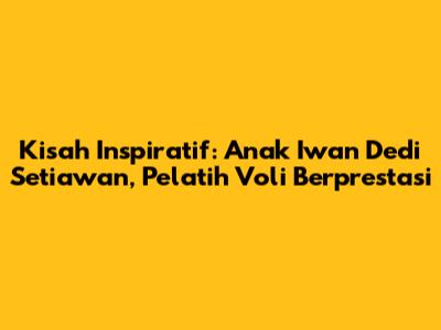 Kisah Inspiratif: Anak Iwan Dedi Setiawan, Pelatih Voli Berprestasi