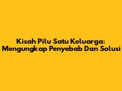 Kisah Pilu Satu Keluarga: Mengungkap Penyebab Dan Solusi