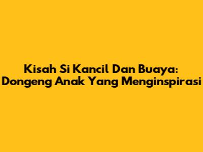 Kisah Si Kancil Dan Buaya: Dongeng Anak Yang Menginspirasi
