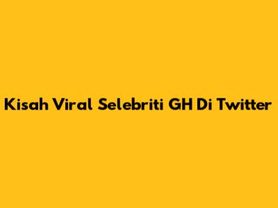 Kisah Viral Selebriti GH Di Twitter