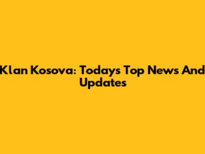 Klan Kosova: Today's Top News And Updates