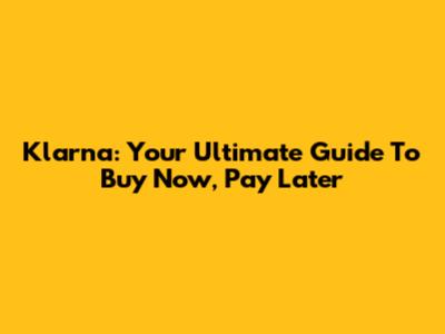 Klarna: Your Ultimate Guide To Buy Now, Pay Later