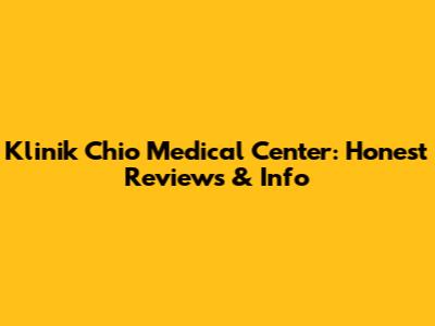 Klinik Chio Medical Center: Honest Reviews & Info
