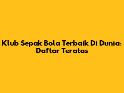 Klub Sepak Bola Terbaik Di Dunia: Daftar Teratas