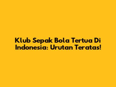 Klub Sepak Bola Tertua Di Indonesia: Urutan Teratas!