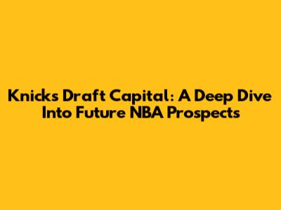 Knicks Draft Capital: A Deep Dive Into Future NBA Prospects