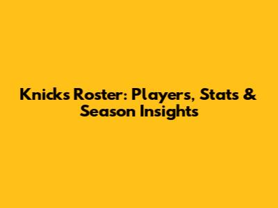 Knicks Roster: Players, Stats & Season Insights
