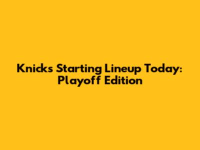 Knicks Starting Lineup Today: Playoff Edition
