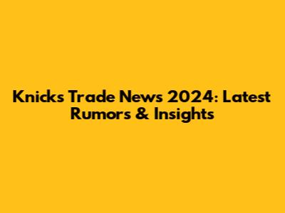 Knicks Trade News 2024: Latest Rumors & Insights
