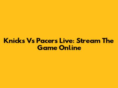 Knicks Vs Pacers Live: Stream The Game Online