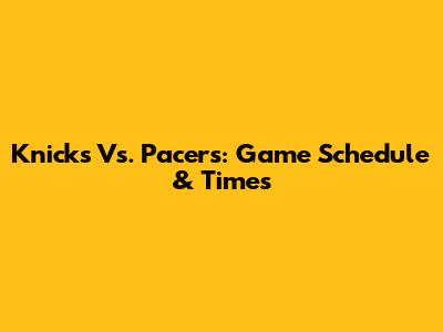 Knicks Vs. Pacers: Game Schedule & Times