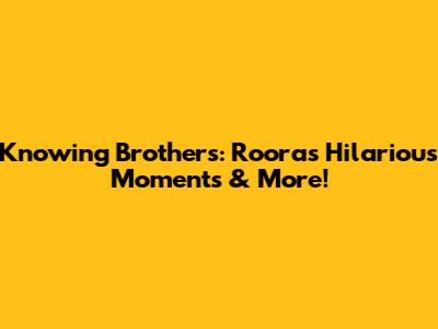 Knowing Brothers: Roora's Hilarious Moments & More!