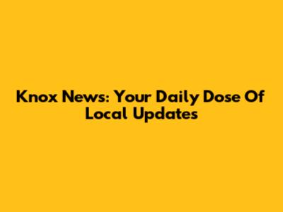 Knox News: Your Daily Dose Of Local Updates