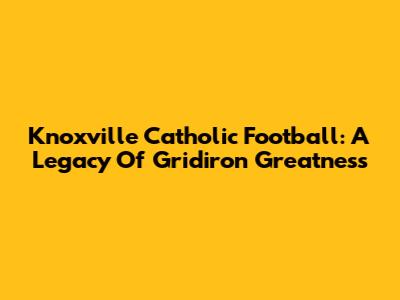 Knoxville Catholic Football: A Legacy Of Gridiron Greatness
