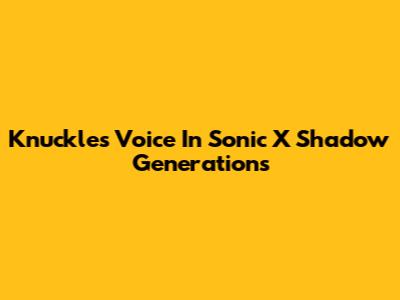 Knuckles' Voice In Sonic X Shadow Generations