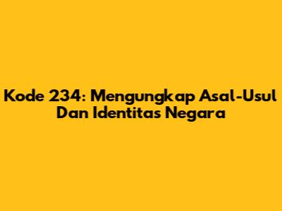 Kode 234: Mengungkap Asal-Usul Dan Identitas Negara