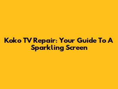 Koko TV Repair: Your Guide To A Sparkling Screen